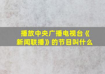 播放中央广播电视台《新闻联播》的节目叫什么