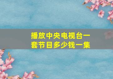 播放中央电视台一套节目多少钱一集