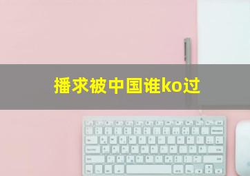 播求被中国谁ko过