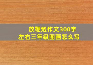 放鞭炮作文300字左右三年级图画怎么写