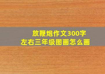 放鞭炮作文300字左右三年级图画怎么画