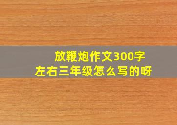 放鞭炮作文300字左右三年级怎么写的呀