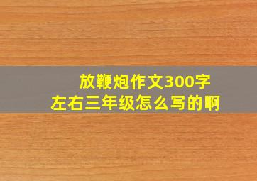 放鞭炮作文300字左右三年级怎么写的啊