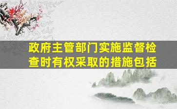 政府主管部门实施监督检查时有权采取的措施包括