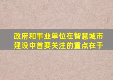 政府和事业单位在智慧城市建设中首要关注的重点在于