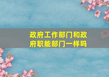 政府工作部门和政府职能部门一样吗