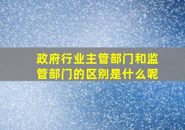 政府行业主管部门和监管部门的区别是什么呢