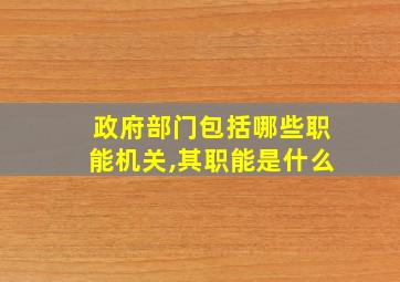 政府部门包括哪些职能机关,其职能是什么