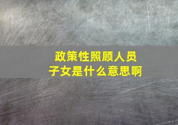 政策性照顾人员子女是什么意思啊