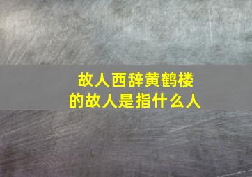 故人西辞黄鹤楼的故人是指什么人