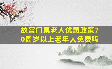 故宫门票老人优惠政策70周岁以上老年人免费吗