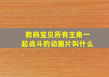 数码宝贝所有主角一起战斗的动画片叫什么