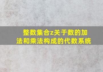 整数集合z关于数的加法和乘法构成的代数系统