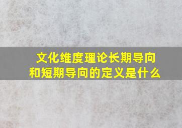 文化维度理论长期导向和短期导向的定义是什么