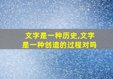 文字是一种历史,文字是一种创造的过程对吗