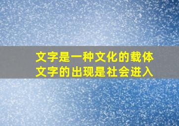 文字是一种文化的载体文字的出现是社会进入