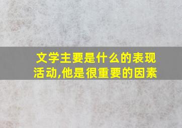 文学主要是什么的表现活动,他是很重要的因素