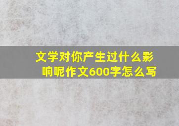 文学对你产生过什么影响呢作文600字怎么写