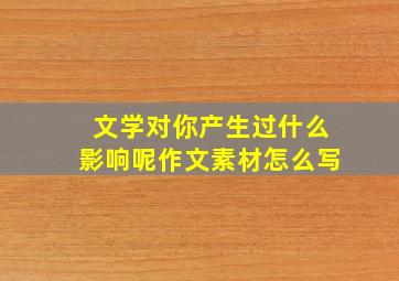 文学对你产生过什么影响呢作文素材怎么写