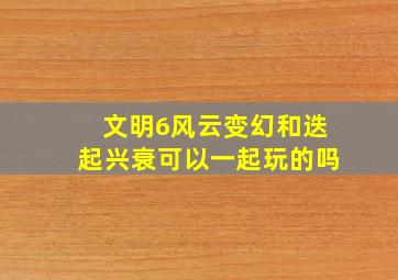 文明6风云变幻和迭起兴衰可以一起玩的吗