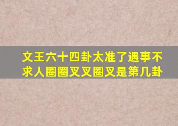 文王六十四卦太准了遇事不求人圈圈叉叉圈叉是第几卦