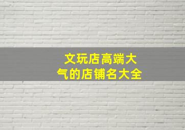 文玩店高端大气的店铺名大全