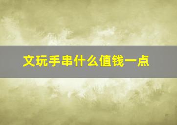 文玩手串什么值钱一点