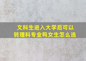 文科生进入大学后可以转理科专业吗女生怎么选