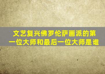 文艺复兴佛罗伦萨画派的第一位大师和最后一位大师是谁