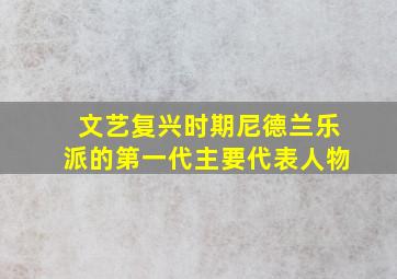 文艺复兴时期尼德兰乐派的第一代主要代表人物