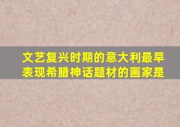 文艺复兴时期的意大利最早表现希腊神话题材的画家是