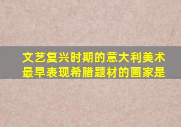 文艺复兴时期的意大利美术最早表现希腊题材的画家是