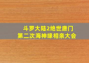 斗罗大陆2绝世唐门第二次海神缘相亲大会