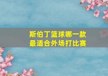 斯伯丁篮球哪一款最适合外场打比赛