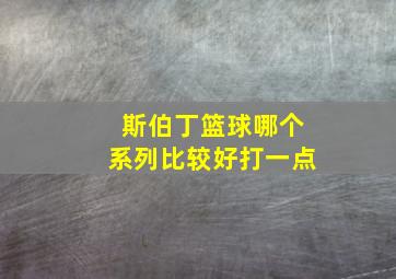 斯伯丁篮球哪个系列比较好打一点