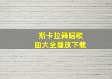 斯卡拉舞蹈歌曲大全播放下载