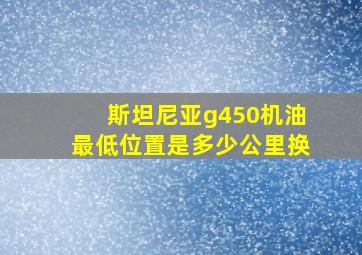 斯坦尼亚g450机油最低位置是多少公里换