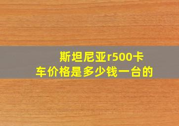 斯坦尼亚r500卡车价格是多少钱一台的