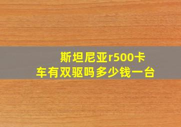 斯坦尼亚r500卡车有双驱吗多少钱一台