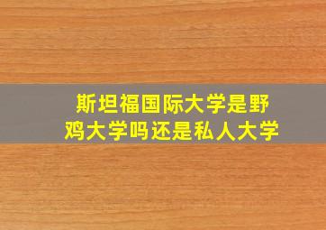 斯坦福国际大学是野鸡大学吗还是私人大学