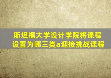 斯坦福大学设计学院将课程设置为哪三类a迎接挑战课程