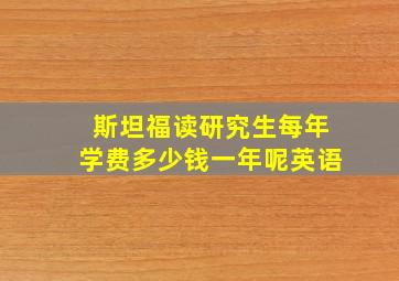 斯坦福读研究生每年学费多少钱一年呢英语