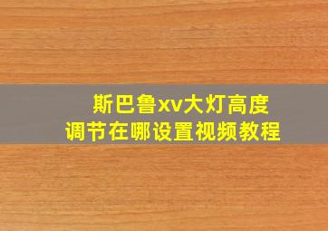 斯巴鲁xv大灯高度调节在哪设置视频教程