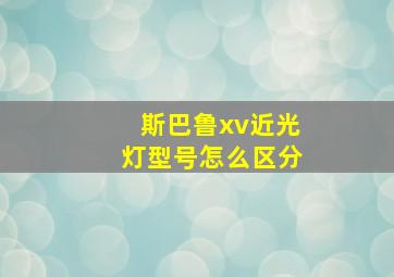 斯巴鲁xv近光灯型号怎么区分