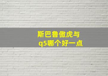 斯巴鲁傲虎与q5哪个好一点