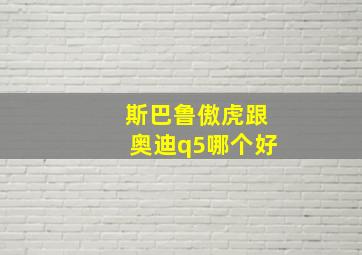 斯巴鲁傲虎跟奥迪q5哪个好