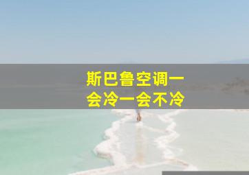 斯巴鲁空调一会冷一会不冷