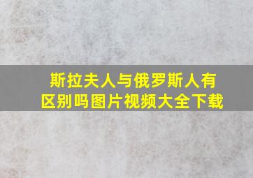 斯拉夫人与俄罗斯人有区别吗图片视频大全下载