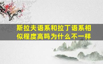 斯拉夫语系和拉丁语系相似程度高吗为什么不一样