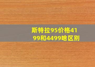 斯特拉95价格4199和4499啥区别